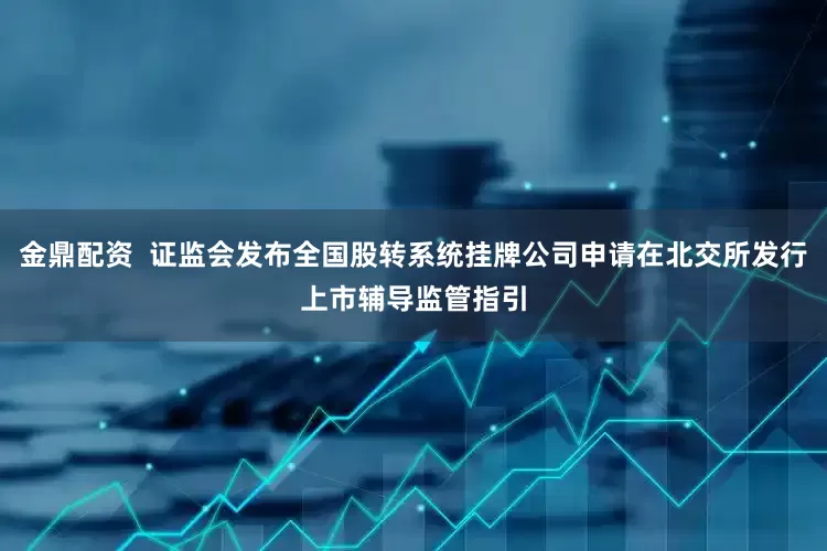 金鼎配资  证监会发布全国股转系统挂牌公司申请在北交所发行上市辅导监管指引