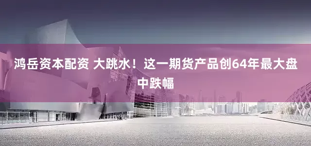 鸿岳资本配资 大跳水！这一期货产品创64年最大盘中跌幅