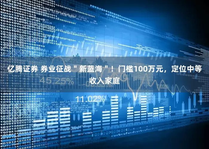 亿腾证券 券业征战＂新蓝海＂！门槛100万元，定位中等收入家庭
