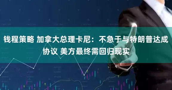 钱程策略 加拿大总理卡尼：不急于与特朗普达成协议 美方最终需回归现实