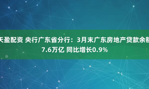 天盈配资 央行广东省分行：3月末广东房地产贷款余额7.6万亿 同比增长0.9%