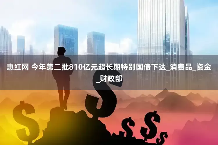 惠红网 今年第二批810亿元超长期特别国债下达_消费品_资金_财政部
