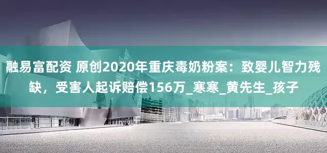 融易富配资 原创2020年重庆毒奶粉案：致婴儿智力残缺，受害人起诉赔偿156万_寒寒_黄先生_孩子