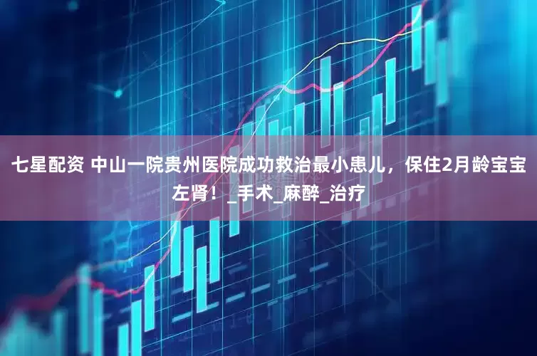 七星配资 中山一院贵州医院成功救治最小患儿，保住2月龄宝宝左肾！_手术_麻醉_治疗