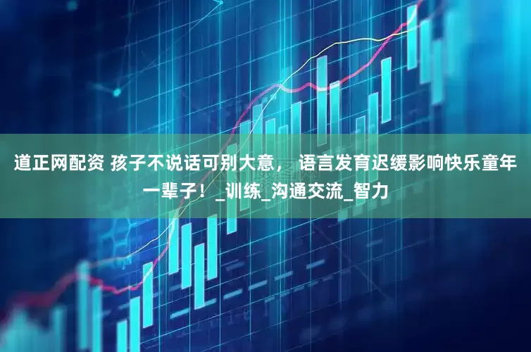 道正网配资 孩子不说话可别大意， 语言发育迟缓影响快乐童年一辈子！_训练_沟通交流_智力
