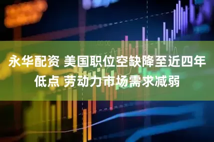 永华配资 美国职位空缺降至近四年低点 劳动力市场需求减弱