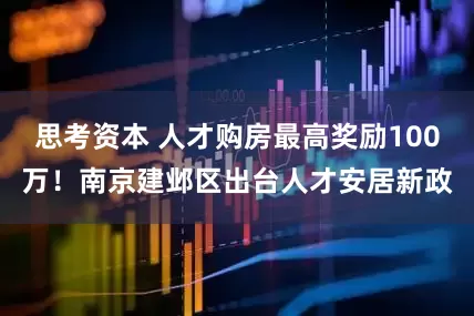 思考资本 人才购房最高奖励100万！南京建邺区出台人才安居新政