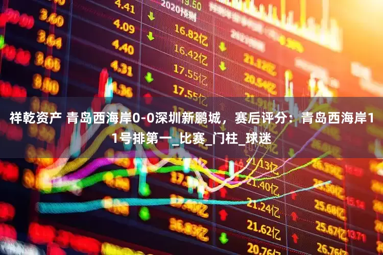 祥乾资产 青岛西海岸0-0深圳新鹏城，赛后评分：青岛西海岸11号排第一_比赛_门柱_球迷