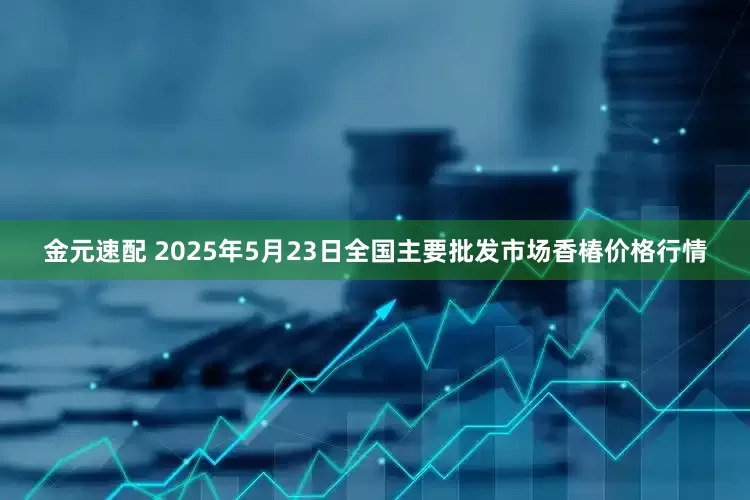 金元速配 2025年5月23日全国主要批发市场香椿价格行情