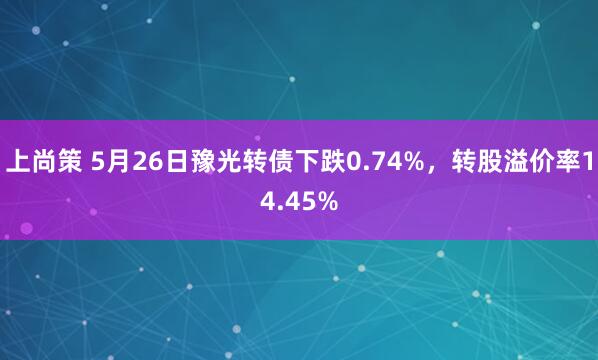 上尚策 5月26日豫光转债下跌0.74%，转股溢价率14.45%