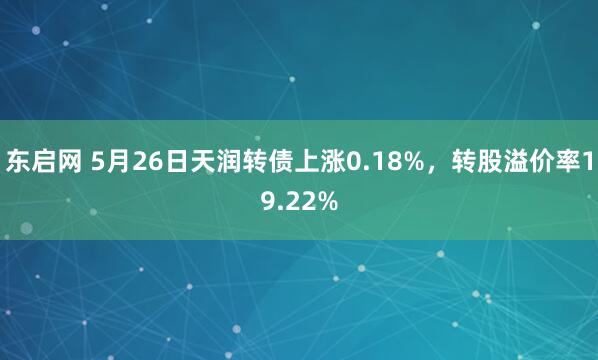 东启网 5月26日天润转债上涨0.18%，转股溢价率19.22%
