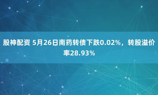 股神配资 5月26日南药转债下跌0.02%，转股溢价率28.93%
