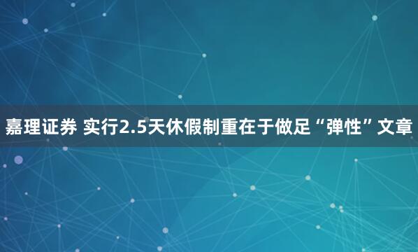 嘉理证券 实行2.5天休假制重在于做足“弹性”文章