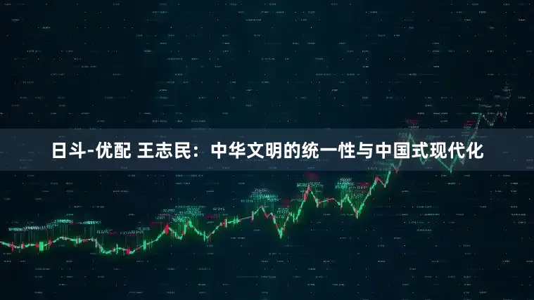 日斗-优配 王志民：中华文明的统一性与中国式现代化