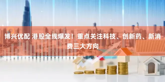 博兴优配 港股全线爆发！重点关注科技、创新药、新消费三大方向