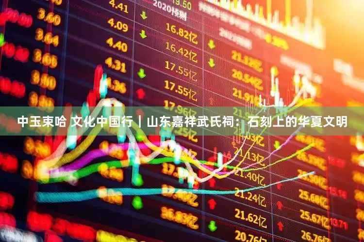 中玉束哈 文化中国行｜山东嘉祥武氏祠：石刻上的华夏文明