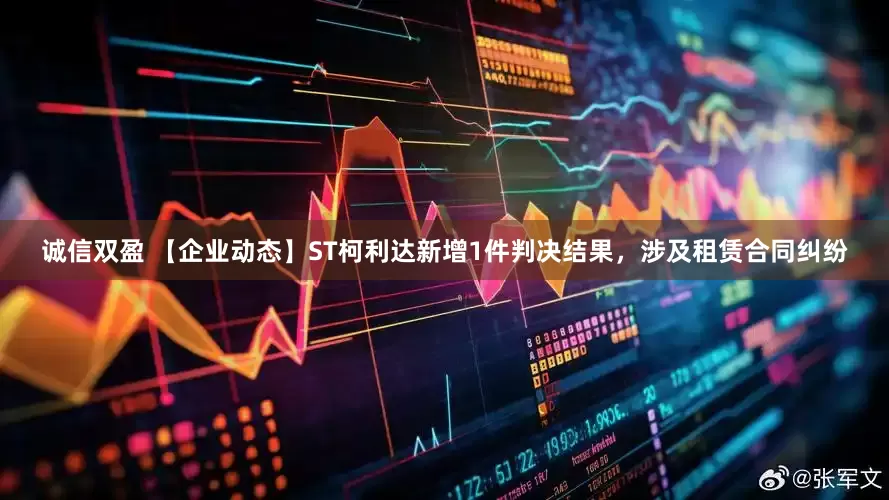诚信双盈 【企业动态】ST柯利达新增1件判决结果，涉及租赁合同纠纷