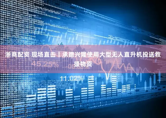 浙商配资 现场直击丨承德兴隆使用大型无人直升机投送救援物资