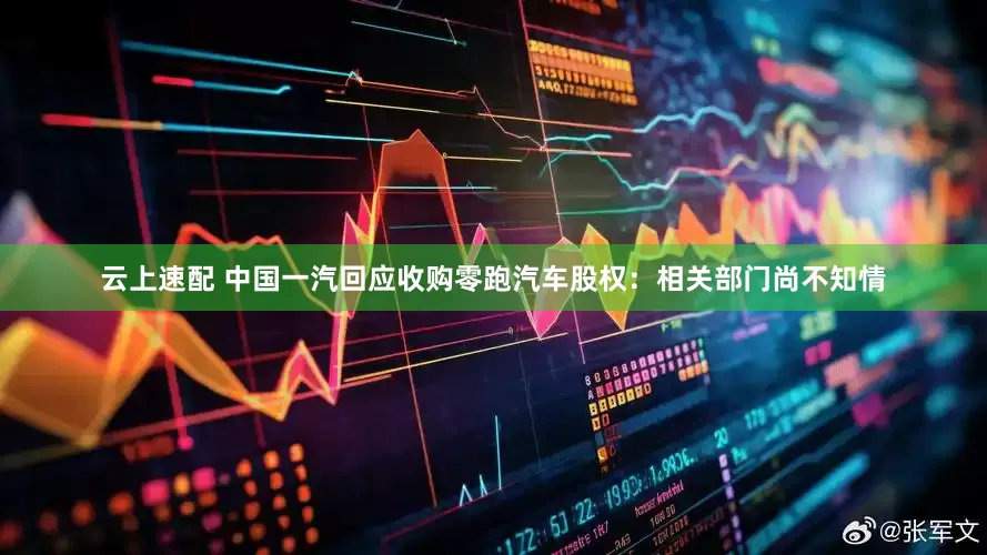 云上速配 中国一汽回应收购零跑汽车股权：相关部门尚不知情