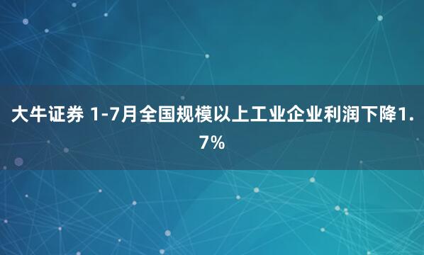大牛证券 1-7月全国规模以上工业企业利润下降1.7%