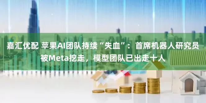 嘉汇优配 苹果AI团队持续“失血”：首席机器人研究员被Meta挖走，模型团队已出走十人