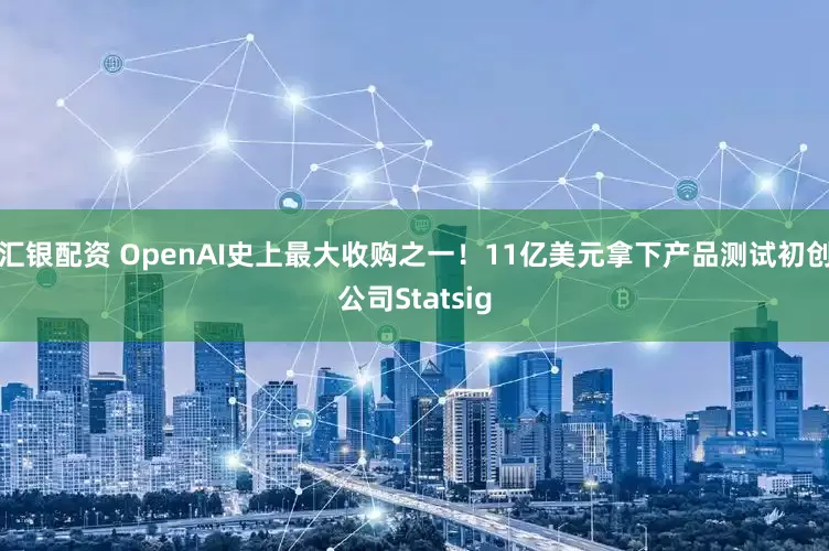 汇银配资 OpenAI史上最大收购之一！11亿美元拿下产品测试初创公司Statsig