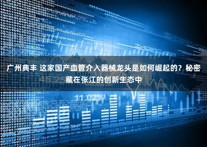 广州典丰 这家国产血管介入器械龙头是如何崛起的？秘密藏在张江的创新生态中