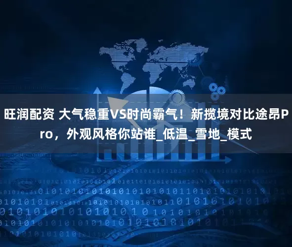 旺润配资 大气稳重VS时尚霸气！新揽境对比途昂Pro，外观风格你站谁_低温_雪地_模式