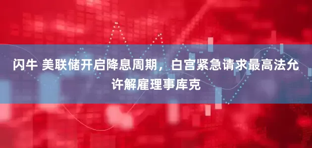 闪牛 美联储开启降息周期，白宫紧急请求最高法允许解雇理事库克