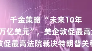 千金策略 “未来10年增税将超3万亿美元”，美企敦促最高法院裁决特朗普关税非法