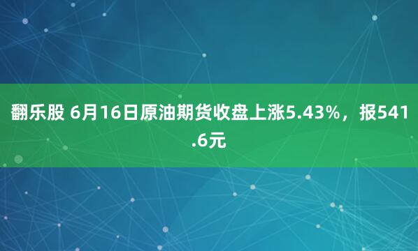 翻乐股 6月16日原油期货收盘上涨5.43%，报541.6元