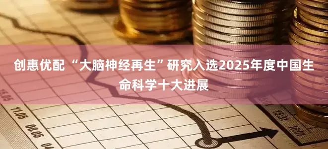 创惠优配 “大脑神经再生”研究入选2025年度中国生命科学十大进展