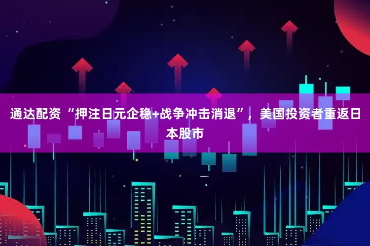 通达配资 “押注日元企稳+战争冲击消退”，美国投资者重返日本股市