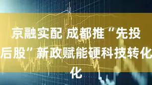 京融实配 成都推“先投后股”新政赋能硬科技转化