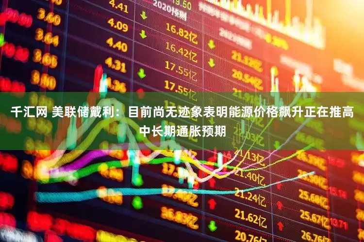 千汇网 美联储戴利：目前尚无迹象表明能源价格飙升正在推高中长期通胀预期