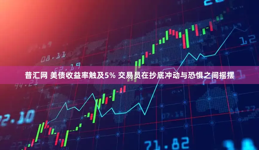 普汇网 美债收益率触及5% 交易员在抄底冲动与恐惧之间摇摆