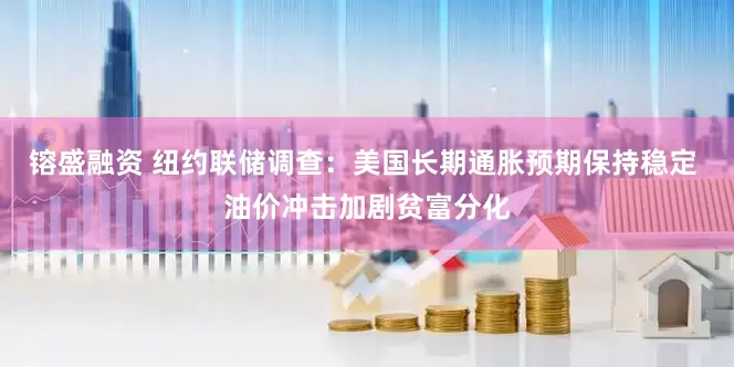 镕盛融资 纽约联储调查：美国长期通胀预期保持稳定 油价冲击加剧贫富分化